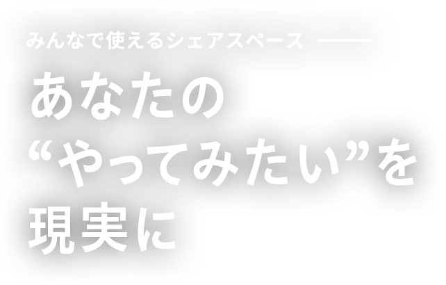みんなで使えるシェアスペース　あなたの“やってみたい”を現実に